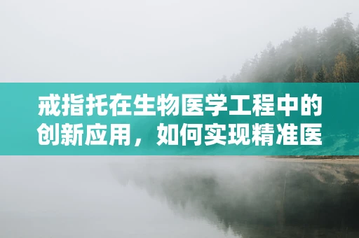 戒指托在生物医学工程中的创新应用，如何实现精准医疗与个性化设计的完美结合？