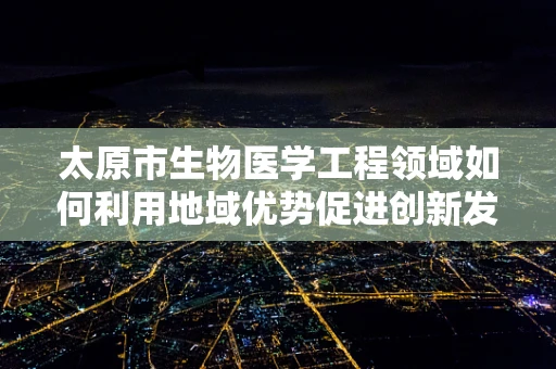 太原市生物医学工程领域如何利用地域优势促进创新发展？