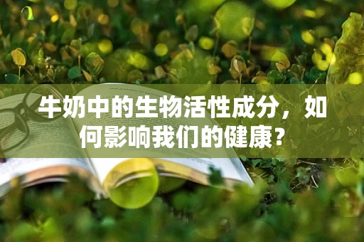 牛奶中的生物活性成分，如何影响我们的健康？