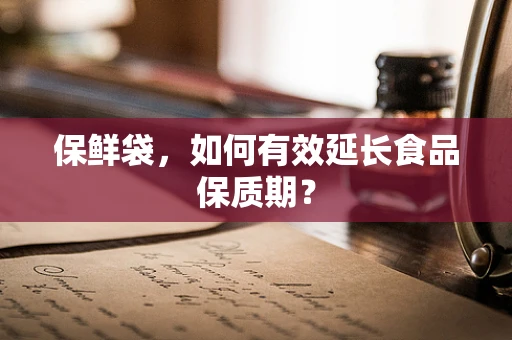 保鲜袋，如何有效延长食品保质期？