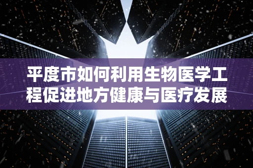 平度市如何利用生物医学工程促进地方健康与医疗发展？