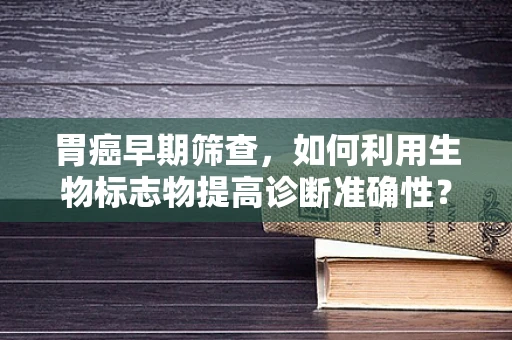 胃癌早期筛查，如何利用生物标志物提高诊断准确性？