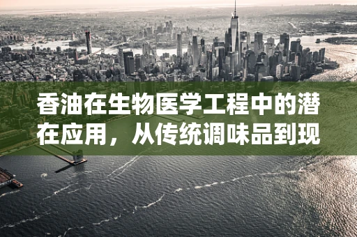 香油在生物医学工程中的潜在应用，从传统调味品到现代医疗的桥梁？