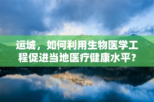 运城，如何利用生物医学工程促进当地医疗健康水平？