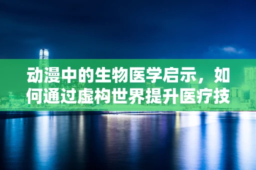 动漫中的生物医学启示，如何通过虚构世界提升医疗技术？