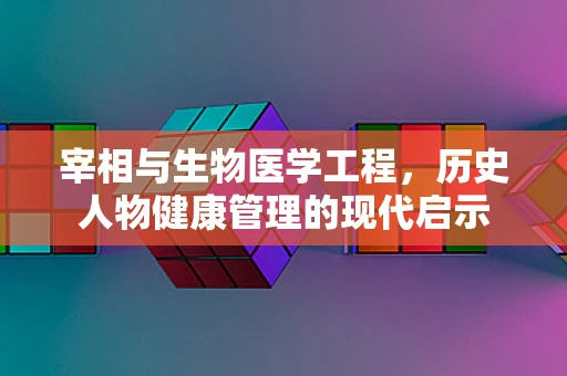 宰相与生物医学工程，历史人物健康管理的现代启示