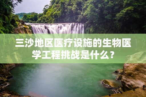 三沙地区医疗设施的生物医学工程挑战是什么？