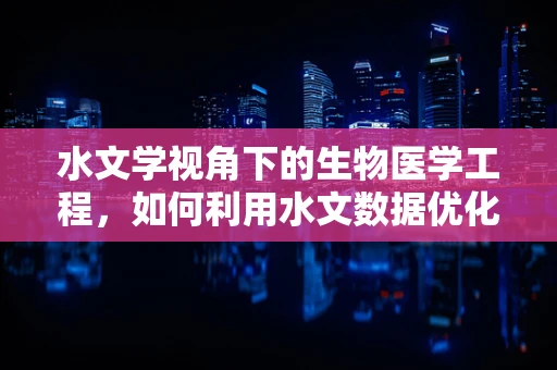 水文学视角下的生物医学工程，如何利用水文数据优化医疗设施布局？