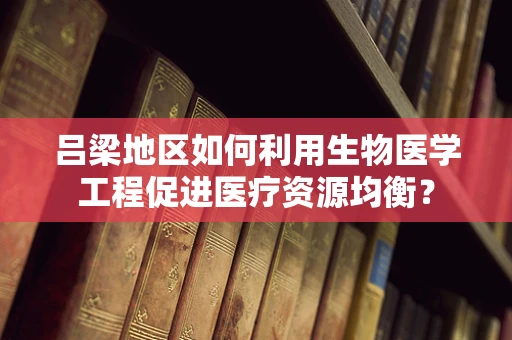 吕梁地区如何利用生物医学工程促进医疗资源均衡？