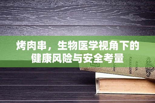 烤肉串，生物医学视角下的健康风险与安全考量