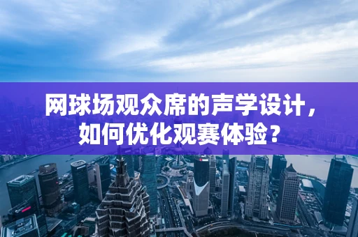 网球场观众席的声学设计，如何优化观赛体验？