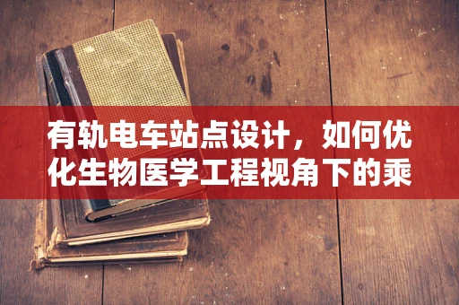 有轨电车站点设计，如何优化生物医学工程视角下的乘客体验？