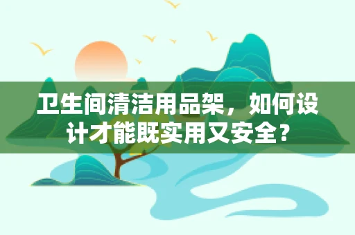 卫生间清洁用品架，如何设计才能既实用又安全？