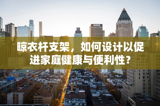 晾衣杆支架，如何设计以促进家庭健康与便利性？