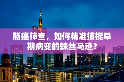 肠癌筛查，如何精准捕捉早期病变的蛛丝马迹？