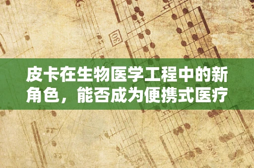 皮卡在生物医学工程中的新角色，能否成为便携式医疗救援的未来之星？