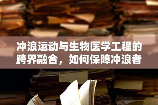 冲浪运动与生物医学工程的跨界融合，如何保障冲浪者的安全与健康？