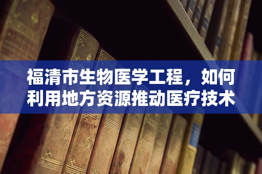 福清市生物医学工程，如何利用地方资源推动医疗技术创新？