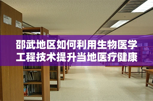 邵武地区如何利用生物医学工程技术提升当地医疗健康水平？