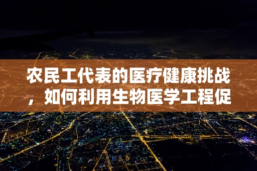 农民工代表的医疗健康挑战，如何利用生物医学工程促进其健康福祉？