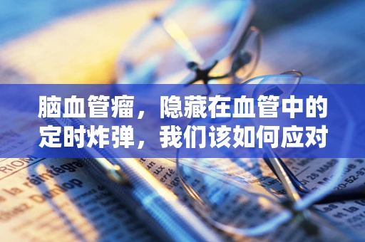 脑血管瘤，隐藏在血管中的定时炸弹，我们该如何应对？