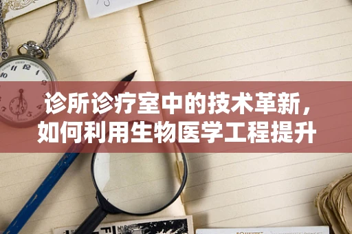 诊所诊疗室中的技术革新，如何利用生物医学工程提升诊疗效率？