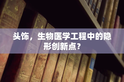 头饰，生物医学工程中的隐形创新点？