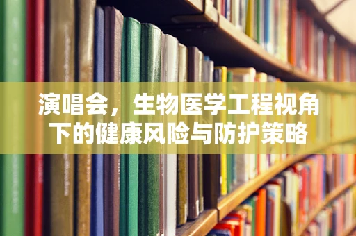 演唱会，生物医学工程视角下的健康风险与防护策略