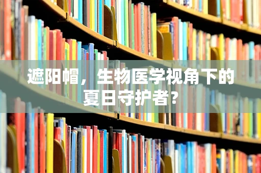 遮阳帽，生物医学视角下的夏日守护者？