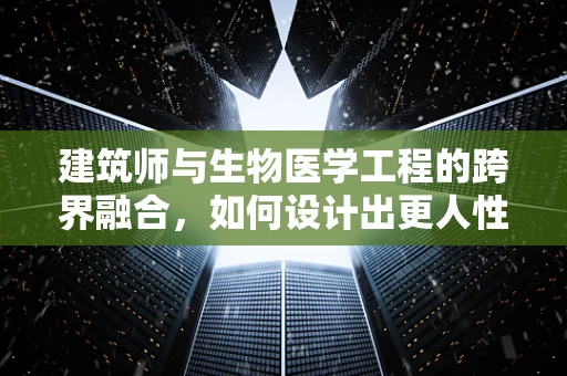 建筑师与生物医学工程的跨界融合，如何设计出更人性化的医疗空间？