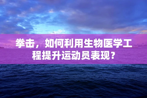 拳击，如何利用生物医学工程提升运动员表现？