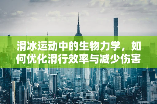 滑冰运动中的生物力学，如何优化滑行效率与减少伤害？