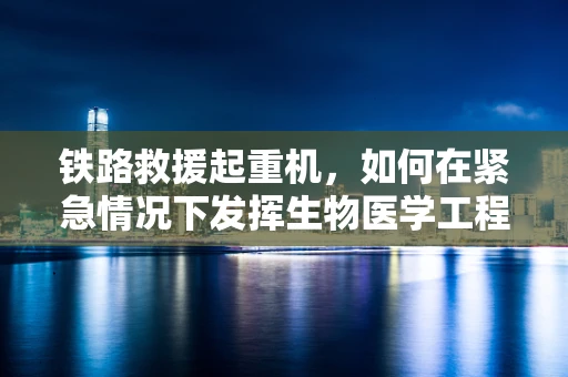 铁路救援起重机，如何在紧急情况下发挥生物医学工程智慧？