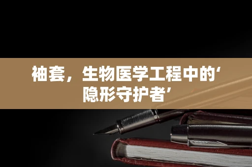 袖套，生物医学工程中的‘隐形守护者’