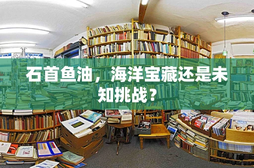 石首鱼油，海洋宝藏还是未知挑战？