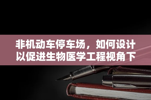 非机动车停车场，如何设计以促进生物医学工程视角下的健康与安全？