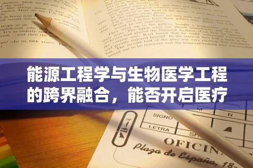 能源工程学与生物医学工程的跨界融合，能否开启医疗设备的新能源时代？