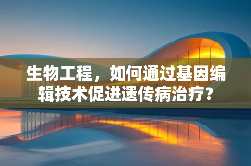 生物工程，如何通过基因编辑技术促进遗传病治疗？