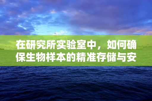 在研究所实验室中，如何确保生物样本的精准存储与安全？