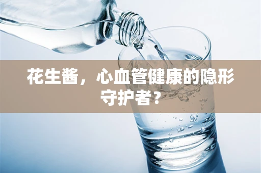 花生酱，心血管健康的隐形守护者？