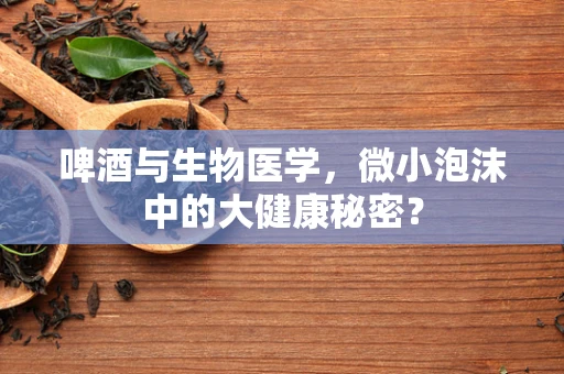 啤酒与生物医学，微小泡沫中的大健康秘密？