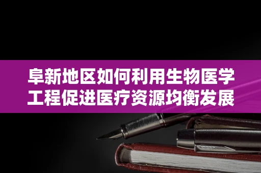 阜新地区如何利用生物医学工程促进医疗资源均衡发展？