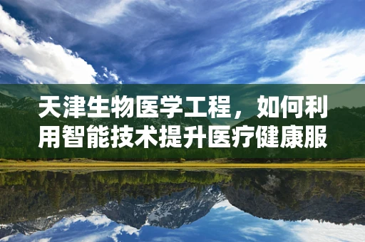 天津生物医学工程，如何利用智能技术提升医疗健康服务？