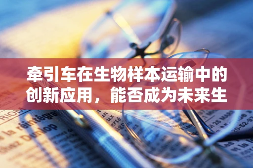 牵引车在生物样本运输中的创新应用，能否成为未来生物医学工程的新趋势？