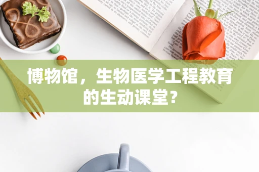 博物馆，生物医学工程教育的生动课堂？