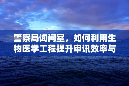 警察局询问室，如何利用生物医学工程提升审讯效率与安全性？