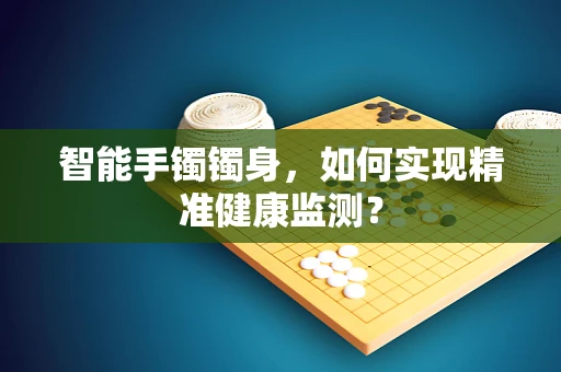 智能手镯镯身，如何实现精准健康监测？