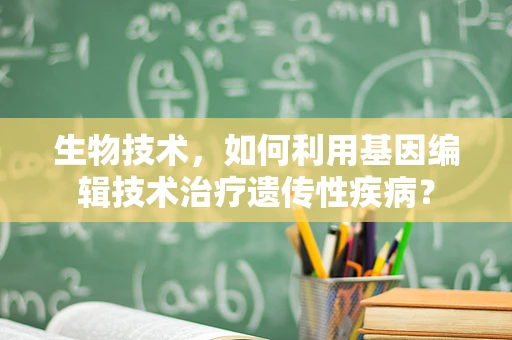 生物技术，如何利用基因编辑技术治疗遗传性疾病？