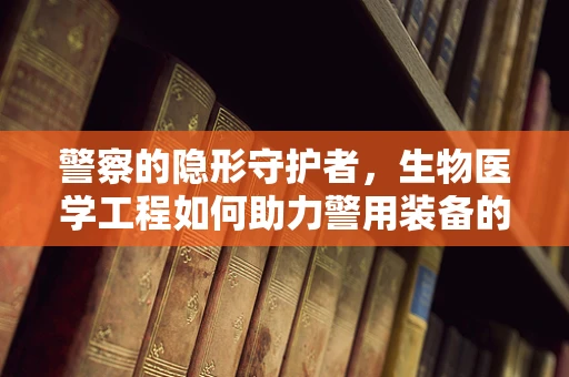 警察的隐形守护者，生物医学工程如何助力警用装备的智能化与安全？