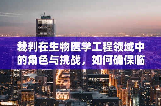 裁判在生物医学工程领域中的角色与挑战，如何确保临床试验的公正性？